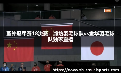 室外冠军赛18决赛：潍坊羽毛球队vs金华羽毛球队独家直播