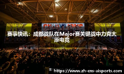 赛事快讯：成都战队在Major赛关键战中力克太原电竞