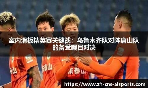 室内滑板精英赛关键战:乌鲁木齐队对阵唐山队的备受瞩目对决