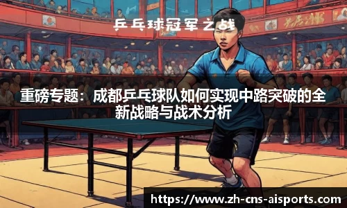 重磅专题:成都乒乓球队如何实现中路突破的全新战略与战术分析
