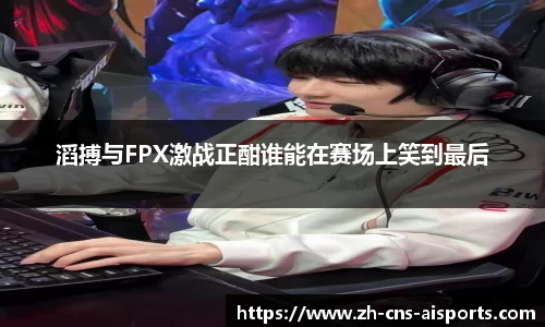 滔搏与FPX激战正酣谁能在赛场上笑到最后